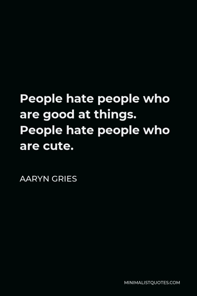 Aaryn Gries Quote - People hate people who are good at things. People hate people who are cute.