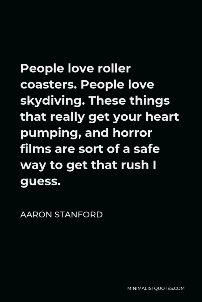 Aaron Stanford Quote - People love roller coasters. People love skydiving. These things that really get your heart pumping, and horror films are sort of a safe way to get that rush I guess.