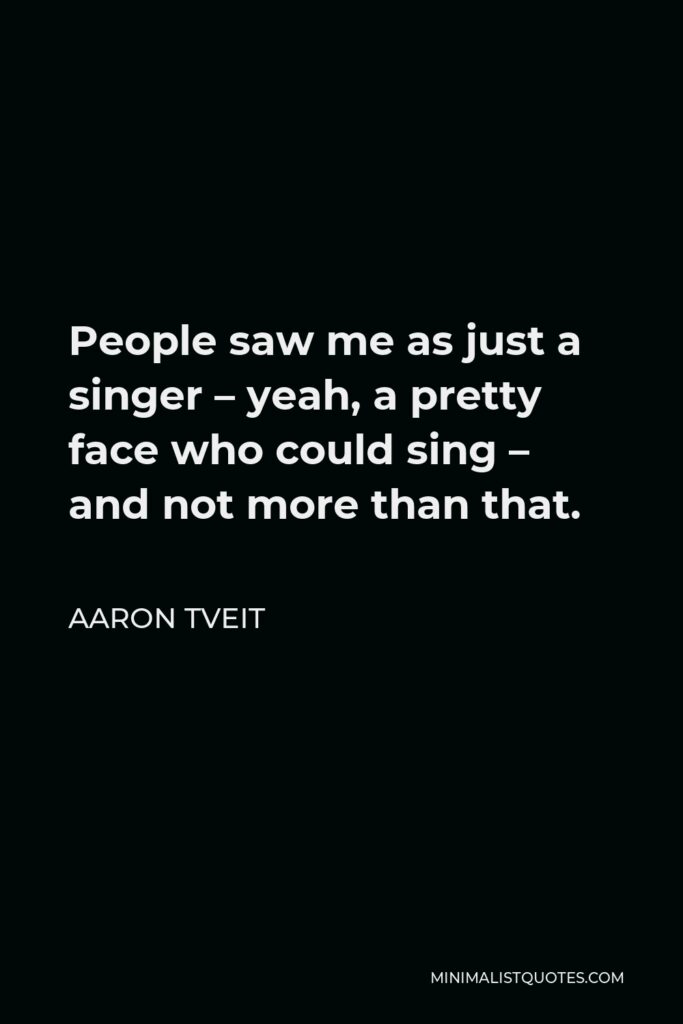 Aaron Tveit Quote - People saw me as just a singer – yeah, a pretty face who could sing – and not more than that.