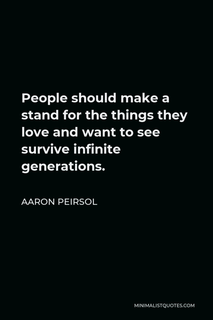 Aaron Peirsol Quote - People should make a stand for the things they love and want to see survive infinite generations.