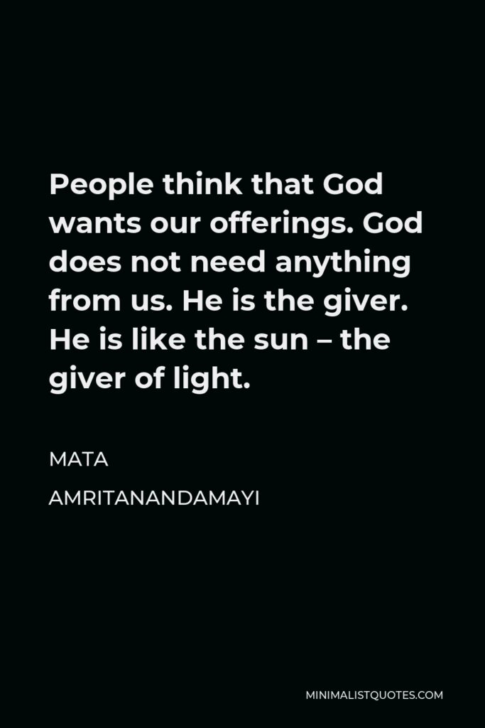 Mata Amritanandamayi Quote - People think that God wants our offerings. God does not need anything from us. He is the giver. He is like the sun – the giver of light.