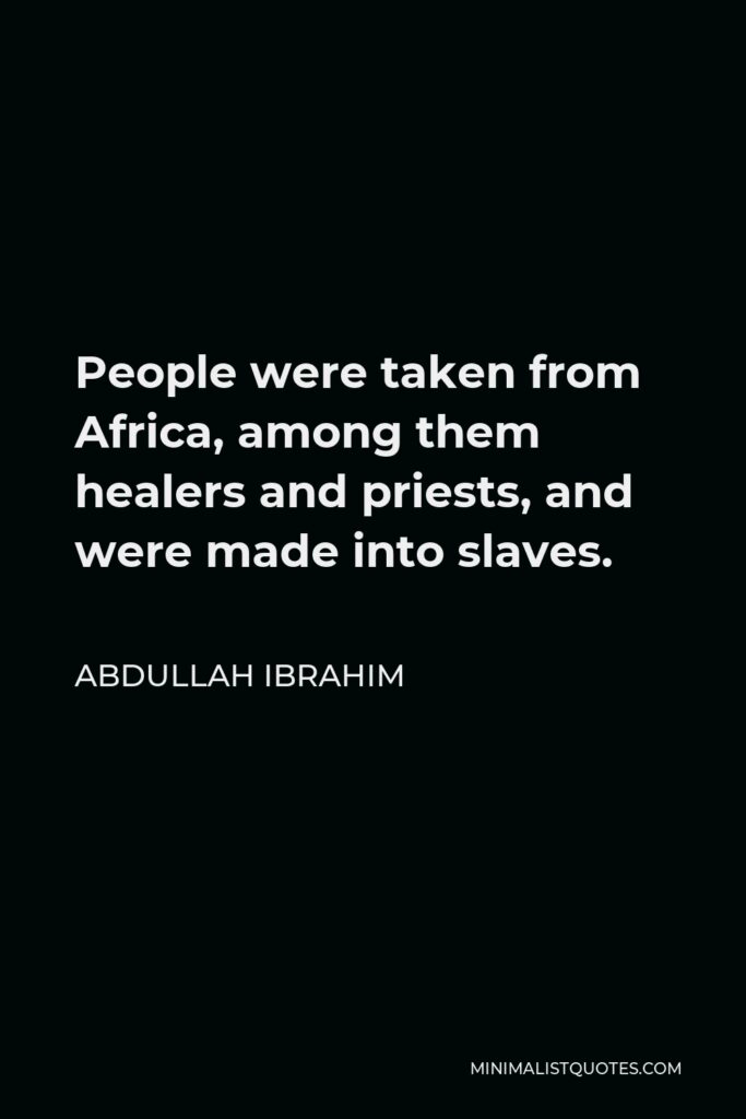 Abdullah Ibrahim Quote - People were taken from Africa, among them healers and priests, and were made into slaves.