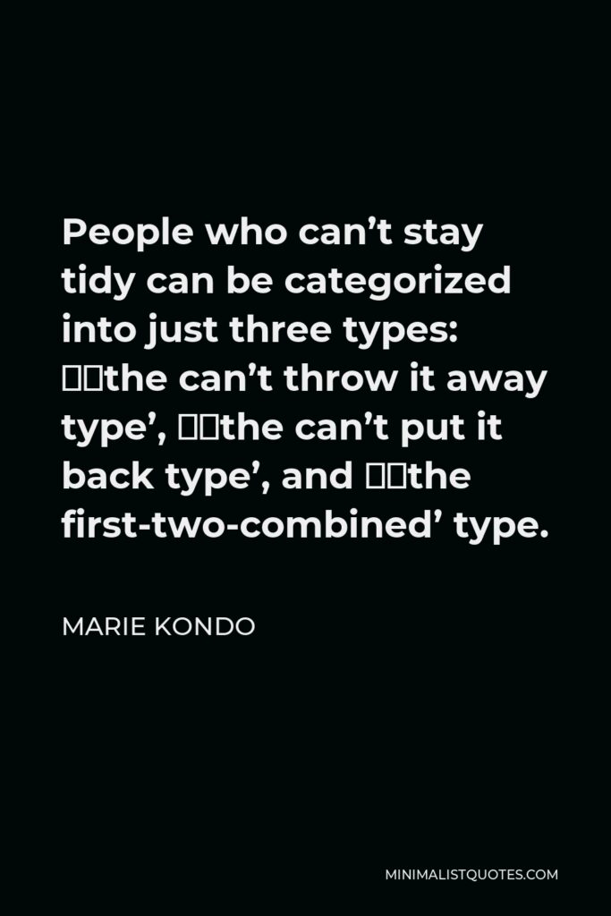 Marie Kondo Quote - People who can’t stay tidy can be categorized into just three types: ‘the can’t throw it away type’, ‘the can’t put it back type’, and ‘the first-two-combined’ type.