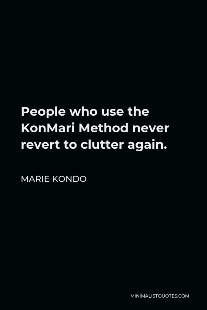 Marie Kondo Quote - People who use the KonMari Method never revert to clutter again.