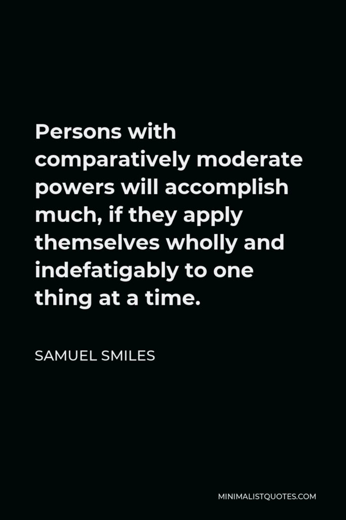 Samuel Smiles Quote - Persons with comparatively moderate powers will accomplish much, if they apply themselves wholly and indefatigably to one thing at a time.