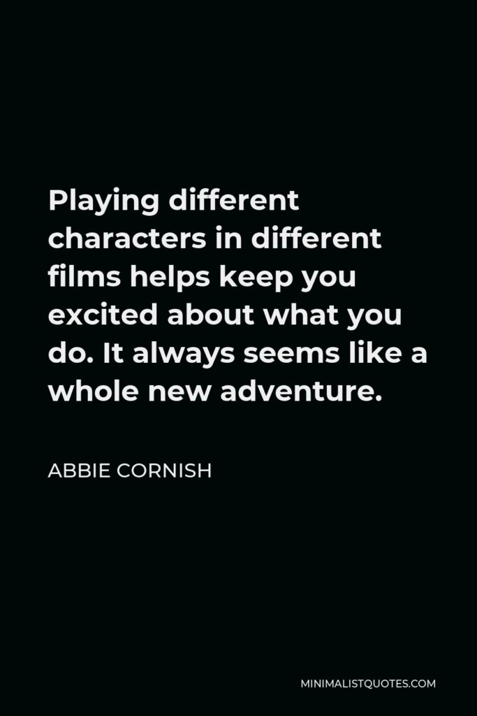 Abbie Cornish Quote - Playing different characters in different films helps keep you excited about what you do. It always seems like a whole new adventure.