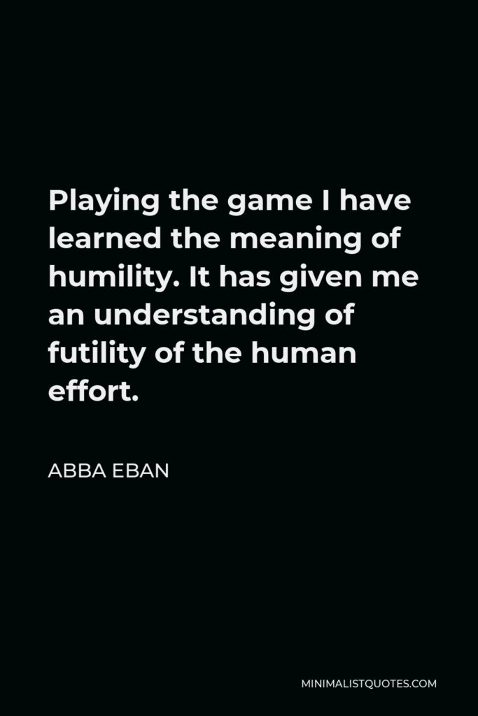 Abba Eban Quote - Playing the game I have learned the meaning of humility. It has given me an understanding of futility of the human effort.