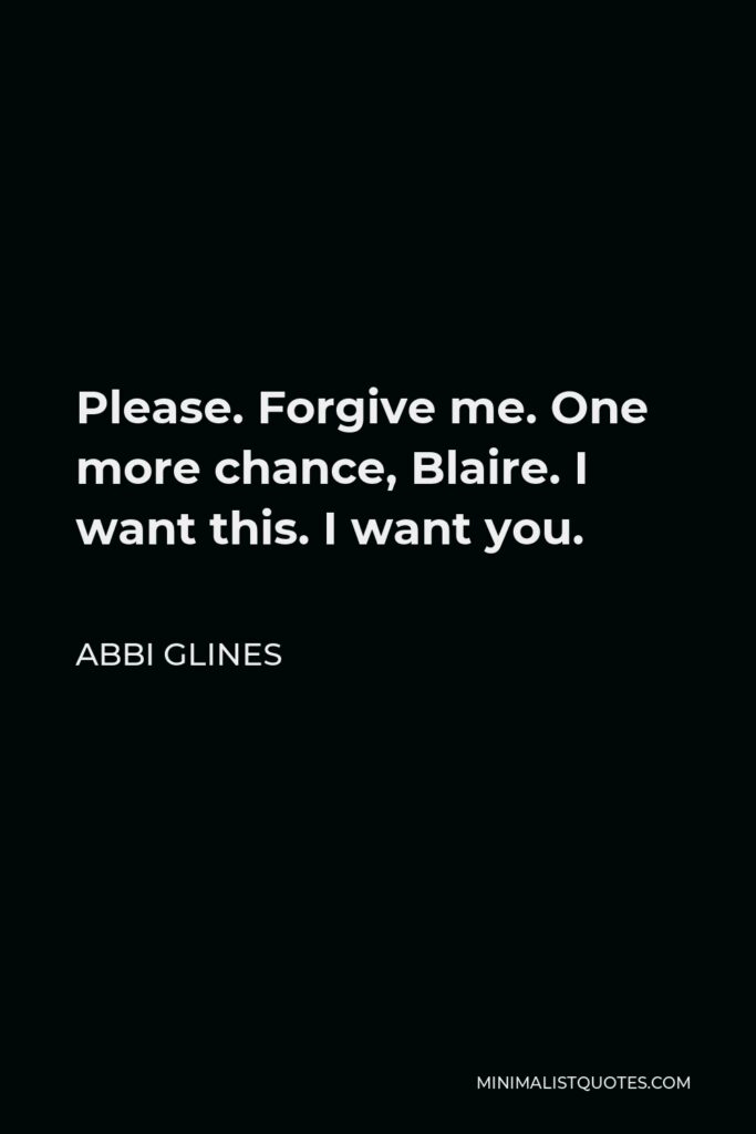 Abbi Glines Quote - Please. Forgive me. One more chance, Blaire. I want this. I want you.