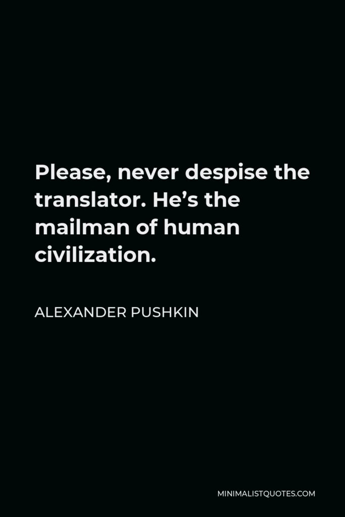 Alexander Pushkin Quote - Please, never despise the translator. He’s the mailman of human civilization.