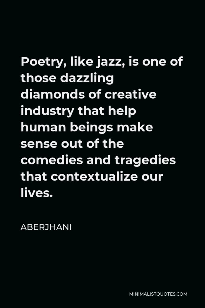 Aberjhani Quote - Poetry, like jazz, is one of those dazzling diamonds of creative industry that help human beings make sense out of the comedies and tragedies that contextualize our lives.