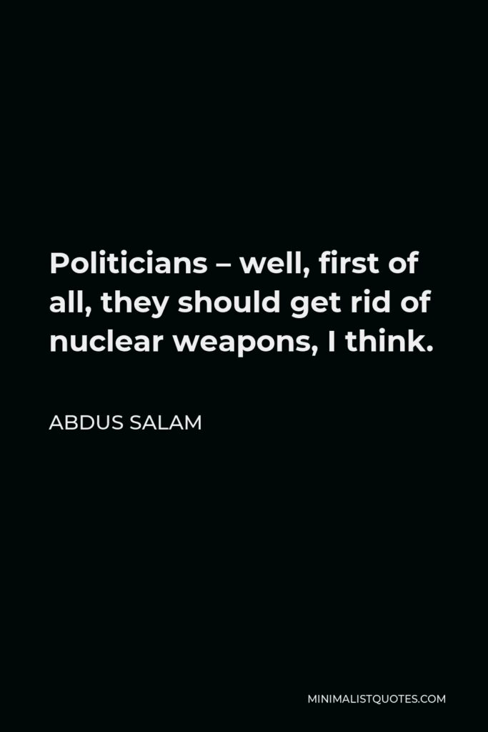 Abdus Salam Quote - Politicians – well, first of all, they should get rid of nuclear weapons, I think.