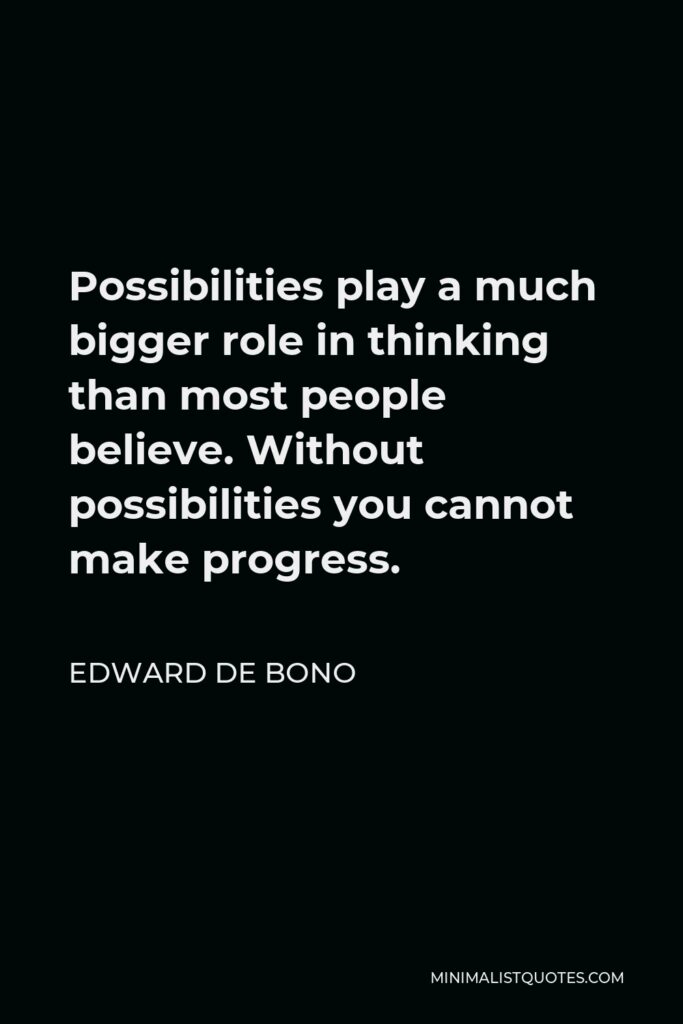 Edward de Bono Quote - Possibilities play a much bigger role in thinking than most people believe. Without possibilities you cannot make progress.