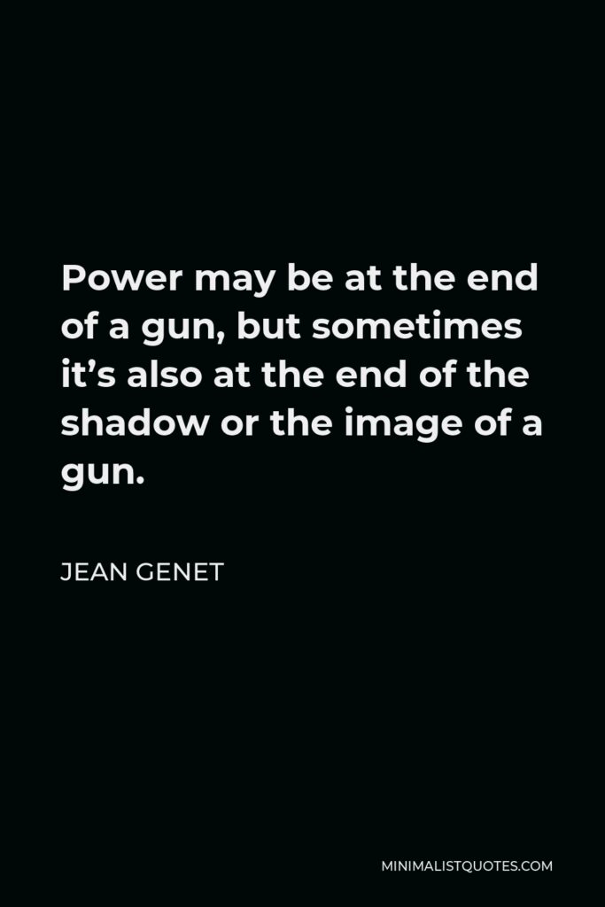Jean Genet Quote - Power may be at the end of a gun, but sometimes it’s also at the end of the shadow or the image of a gun.