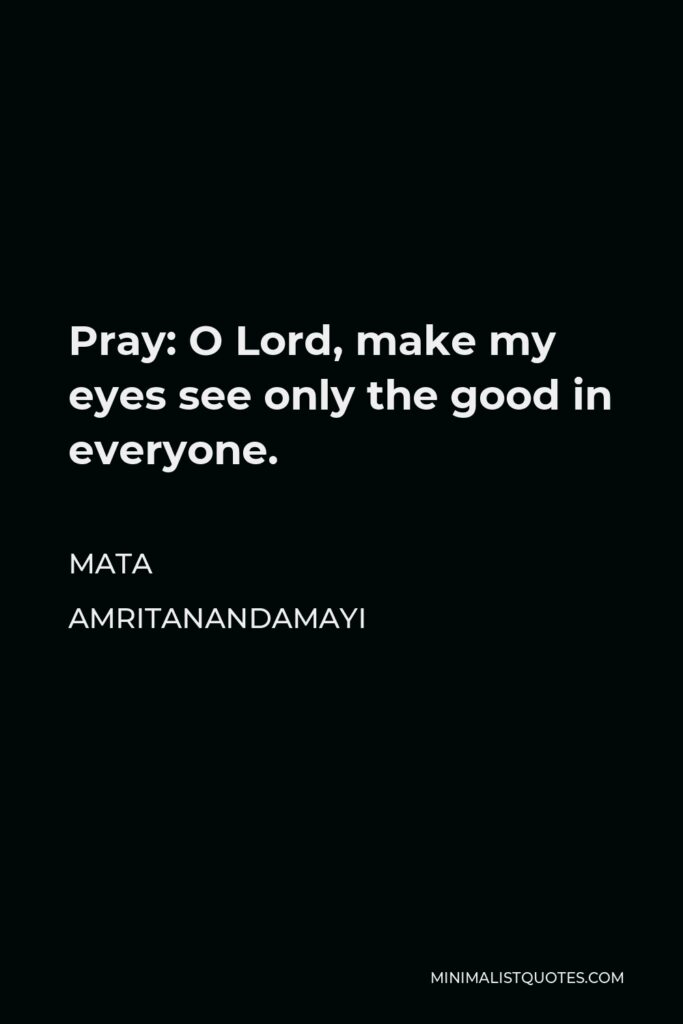 Mata Amritanandamayi Quote - Pray: O Lord, make my eyes see only the good in everyone.