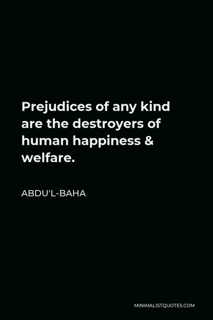 Abdu'l-Baha Quote - Prejudices of any kind are the destroyers of human happiness & welfare.