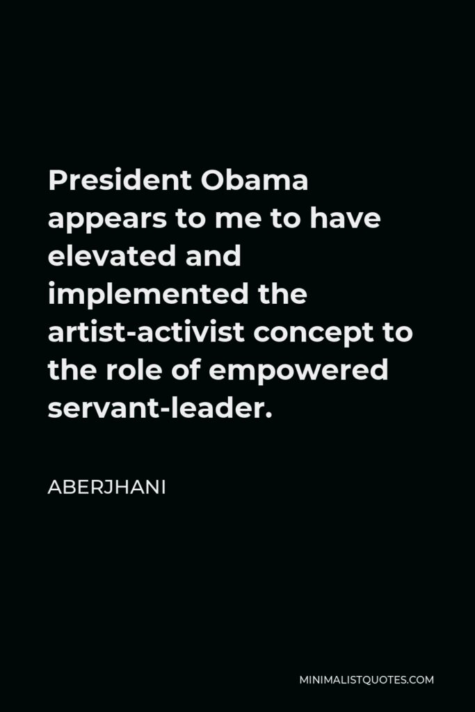 Aberjhani Quote - President Obama appears to me to have elevated and implemented the artist-activist concept to the role of empowered servant-leader.