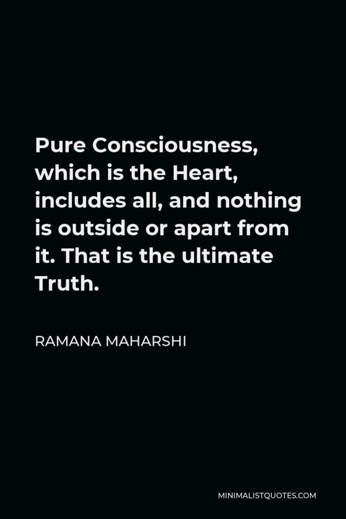 Ramana Maharshi Quote - Pure Consciousness, which is the Heart, includes all, and nothing is outside or apart from it. That is the ultimate Truth.