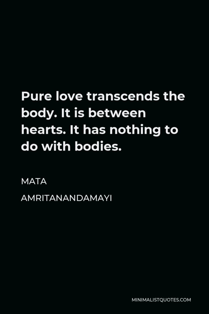 Mata Amritanandamayi Quote - Pure love transcends the body. It is between hearts. It has nothing to do with bodies.