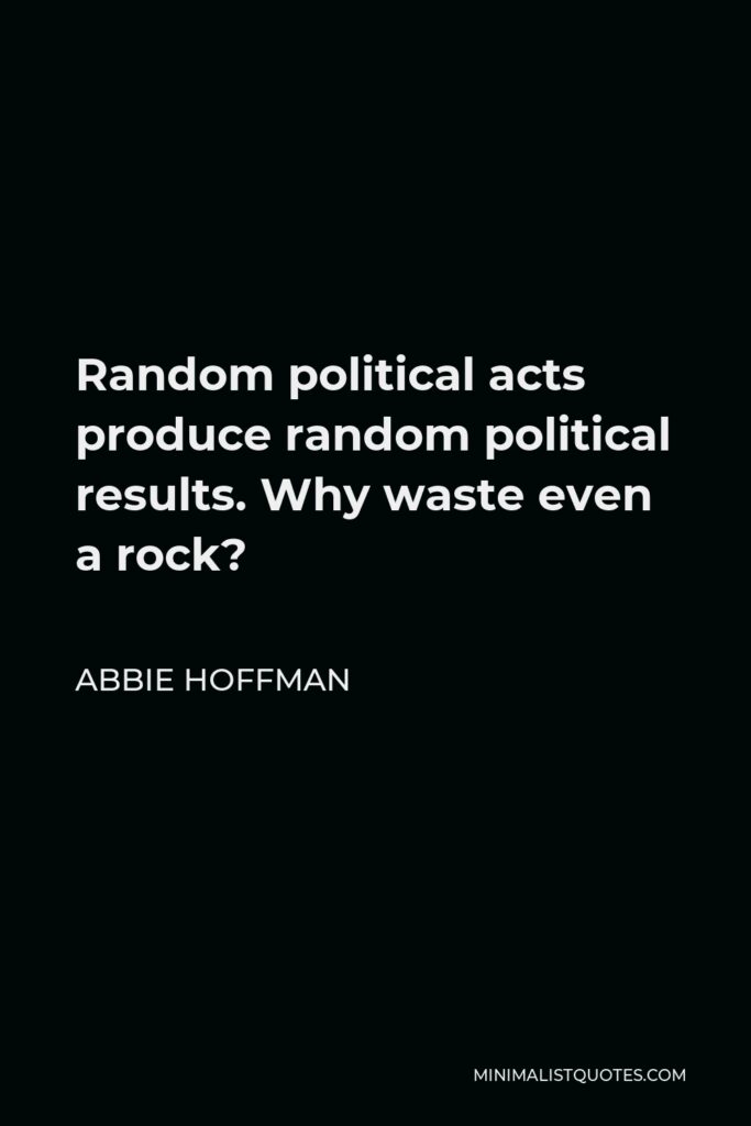 Abbie Hoffman Quote - Random political acts produce random political results. Why waste even a rock?