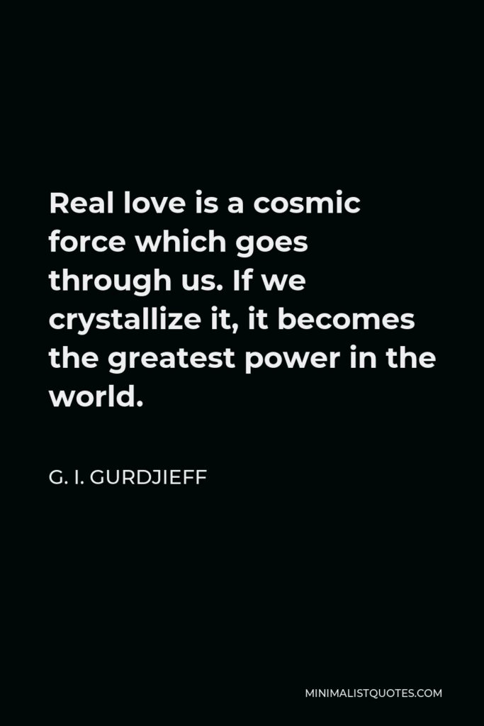 G. I. Gurdjieff Quote - Real love is a cosmic force which goes through us. If we crystallize it, it becomes the greatest power in the world.