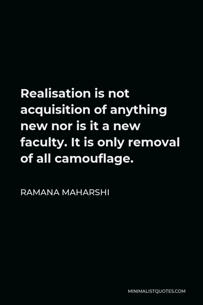 Ramana Maharshi Quote - Realisation is not acquisition of anything new nor is it a new faculty. It is only removal of all camouflage.