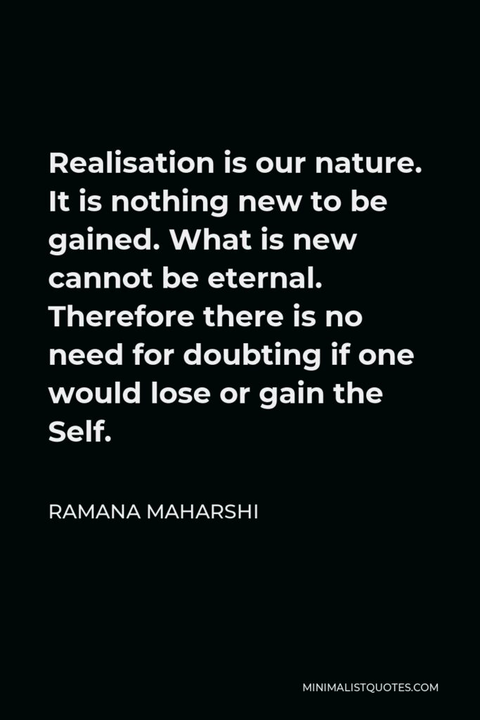 Ramana Maharshi Quote - Realisation is our nature. It is nothing new to be gained. What is new cannot be eternal. Therefore there is no need for doubting if one would lose or gain the Self.