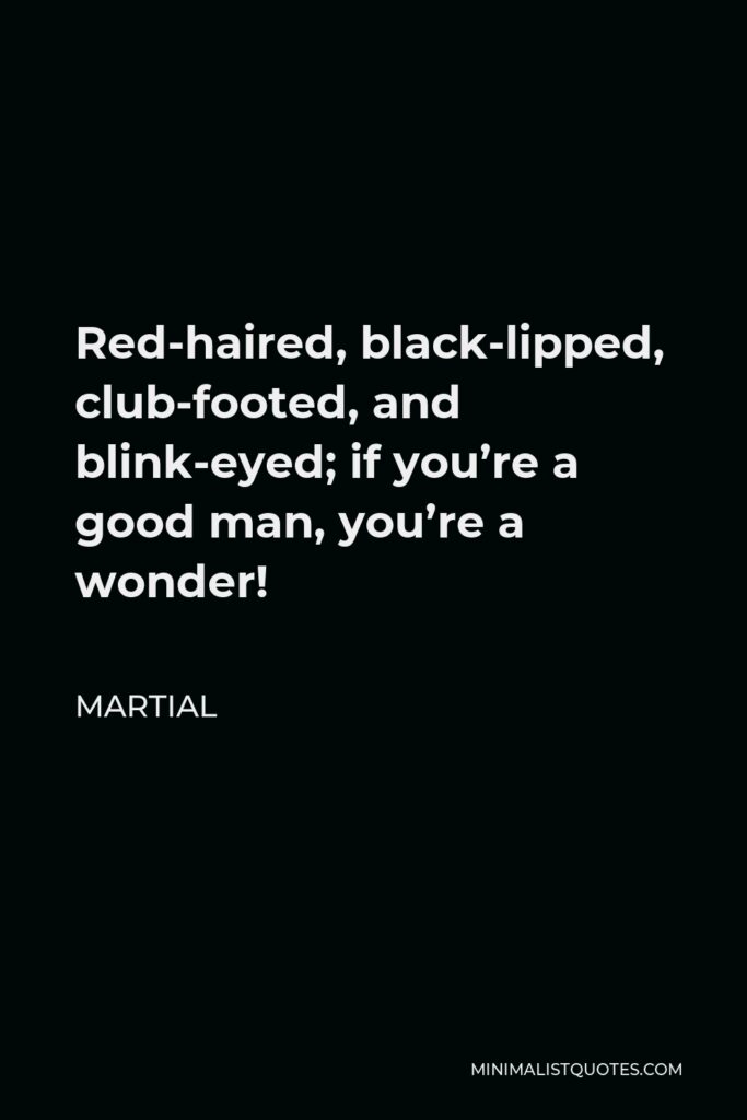 Martial Quote - Red-haired, black-lipped, club-footed, and blink-eyed; if you’re a good man, you’re a wonder!