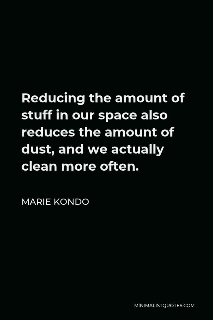 Marie Kondo Quote - Reducing the amount of stuff in our space also reduces the amount of dust, and we actually clean more often.
