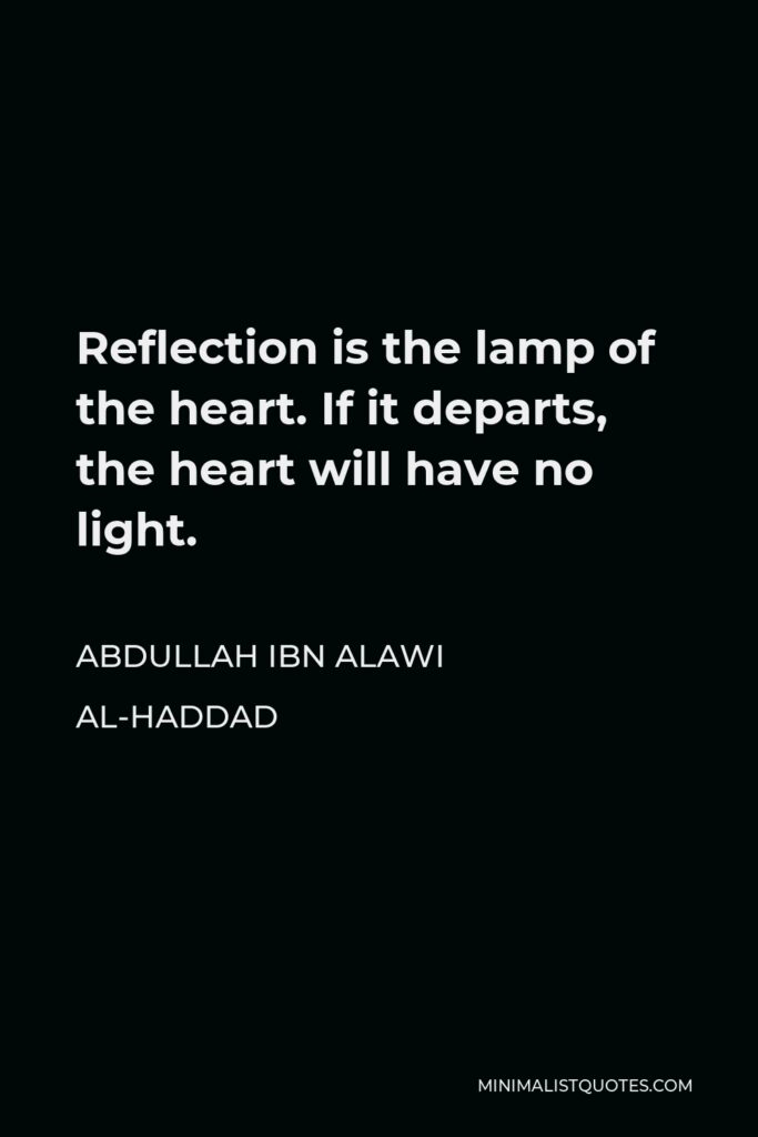 Abdullah ibn Alawi al-Haddad Quote - Reflection is the lamp of the heart. If it departs, the heart will have no light.