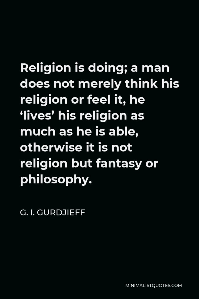 G. I. Gurdjieff Quote - Religion is doing; a man does not merely think his religion or feel it, he ‘lives’ his religion as much as he is able, otherwise it is not religion but fantasy or philosophy.
