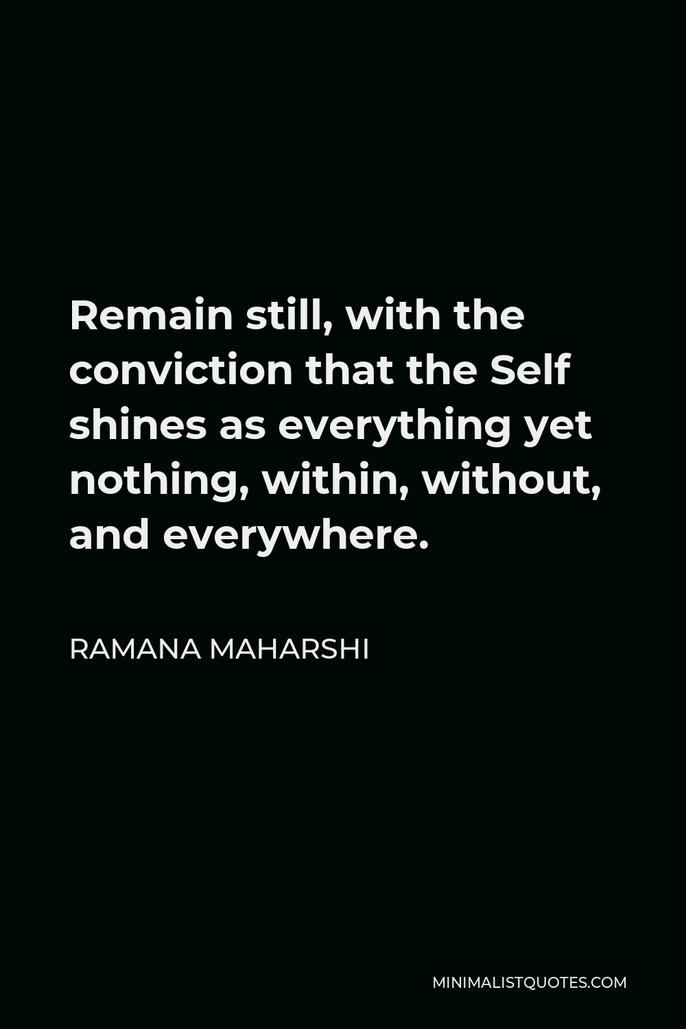 Ramana Maharshi Quote - Remain still, with the conviction that the Self shines as everything yet nothing, within, without, and everywhere.