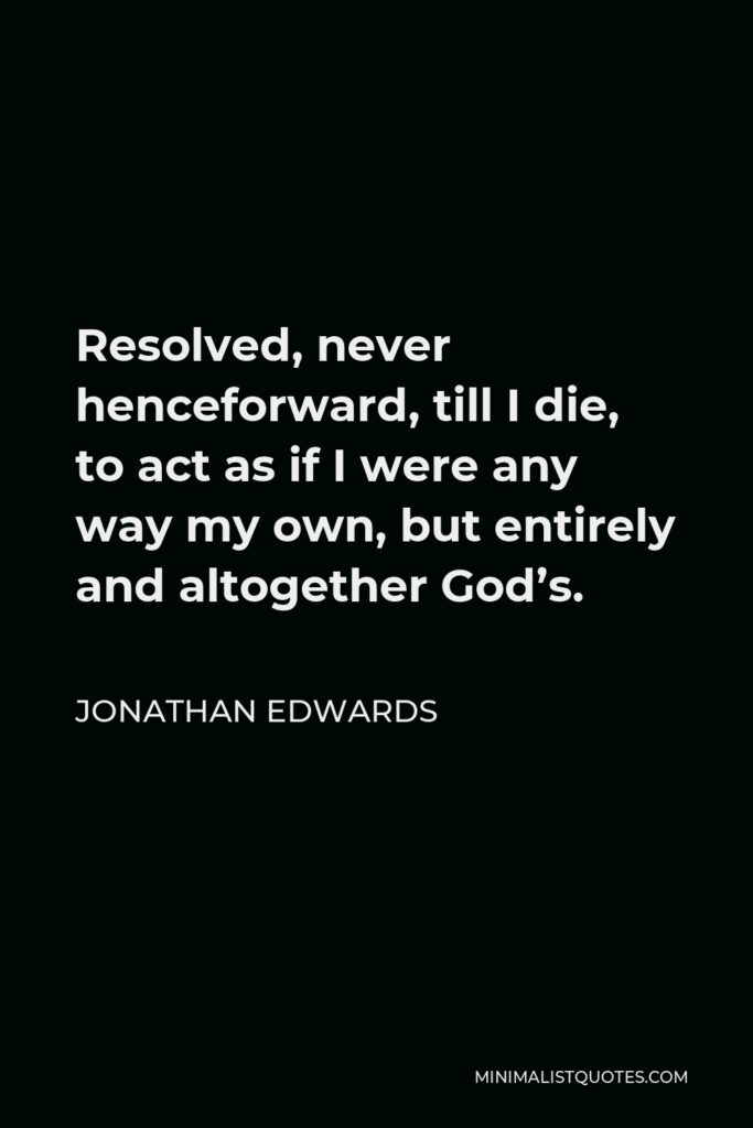 Jonathan Edwards Quote - Resolved, never henceforward, till I die, to act as if I were any way my own, but entirely and altogether God’s.