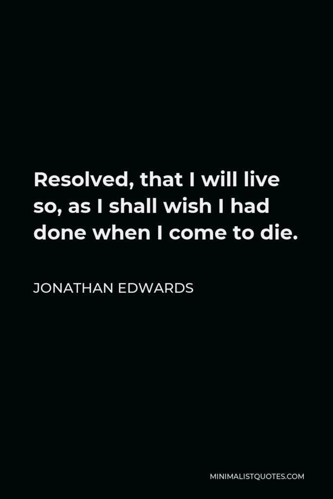 Jonathan Edwards Quote - Resolved, that I will live so, as I shall wish I had done when I come to die.