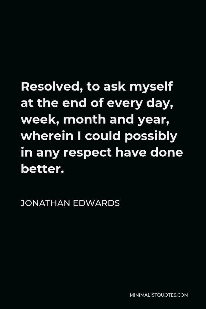 Jonathan Edwards Quote - Resolved, to ask myself at the end of every day, week, month and year, wherein I could possibly in any respect have done better.
