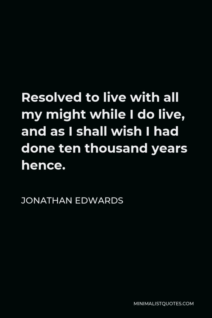 Jonathan Edwards Quote - Resolved to live with all my might while I do live, and as I shall wish I had done ten thousand years hence.
