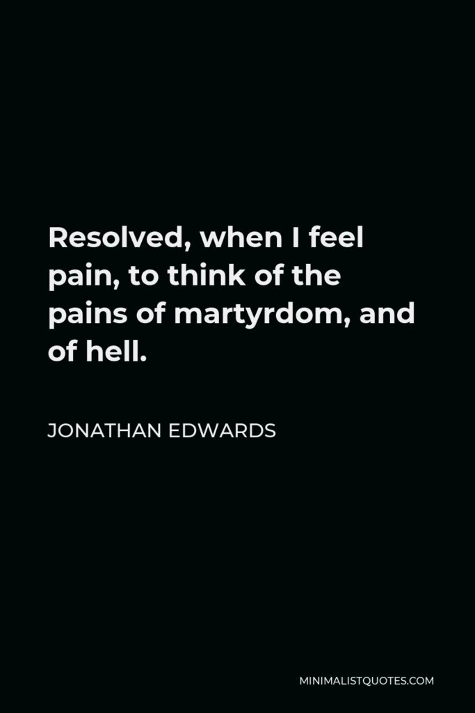 Jonathan Edwards Quote - Resolved, when I feel pain, to think of the pains of martyrdom, and of hell.