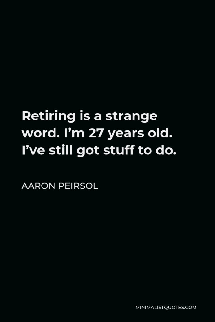 Aaron Peirsol Quote - Retiring is a strange word. I’m 27 years old. I’ve still got stuff to do.