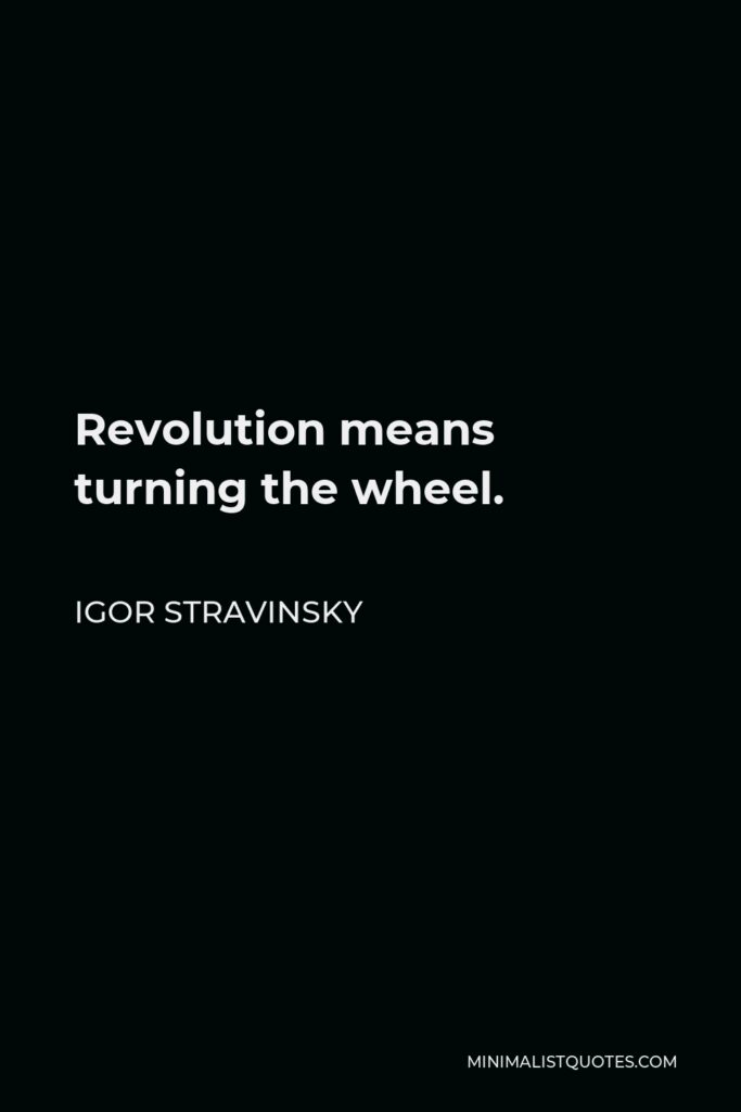 Igor Stravinsky Quote - Revolution means turning the wheel.