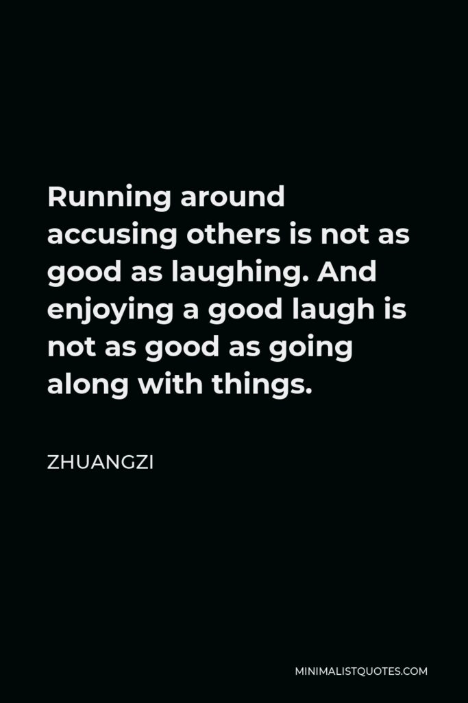 Zhuangzi Quote - Running around accusing others is not as good as laughing. And enjoying a good laugh is not as good as going along with things.