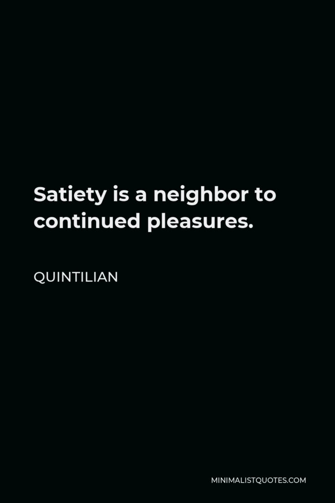 Quintilian Quote - Satiety is a neighbor to continued pleasures.