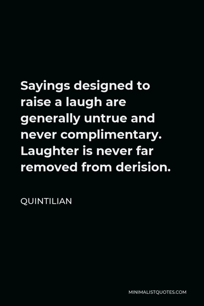 Quintilian Quote - Sayings designed to raise a laugh are generally untrue and never complimentary. Laughter is never far removed from derision.