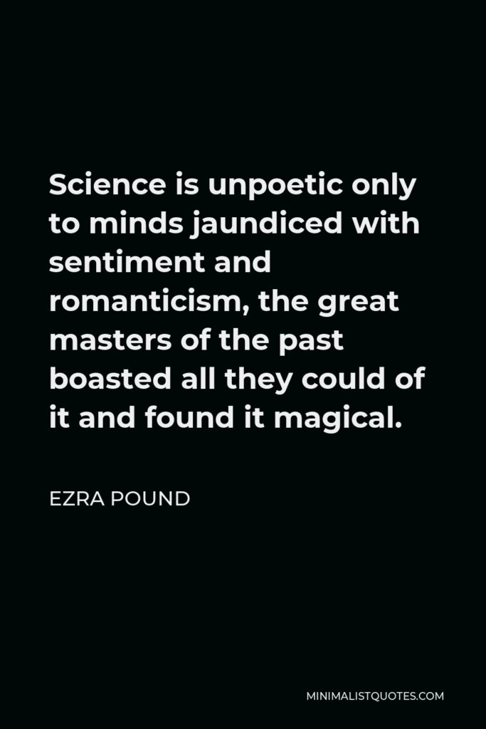 Ezra Pound Quote - Science is unpoetic only to minds jaundiced with sentiment and romanticism, the great masters of the past boasted all they could of it and found it magical.