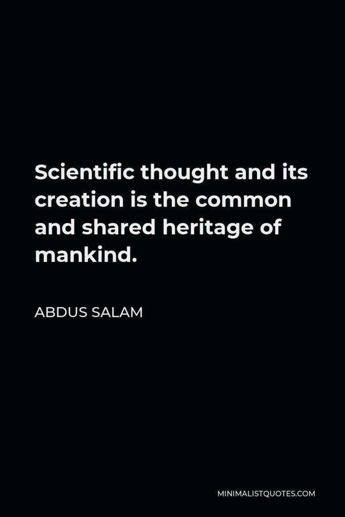Abdus Salam Quote - Scientific thought and its creation is the common and shared heritage of mankind.
