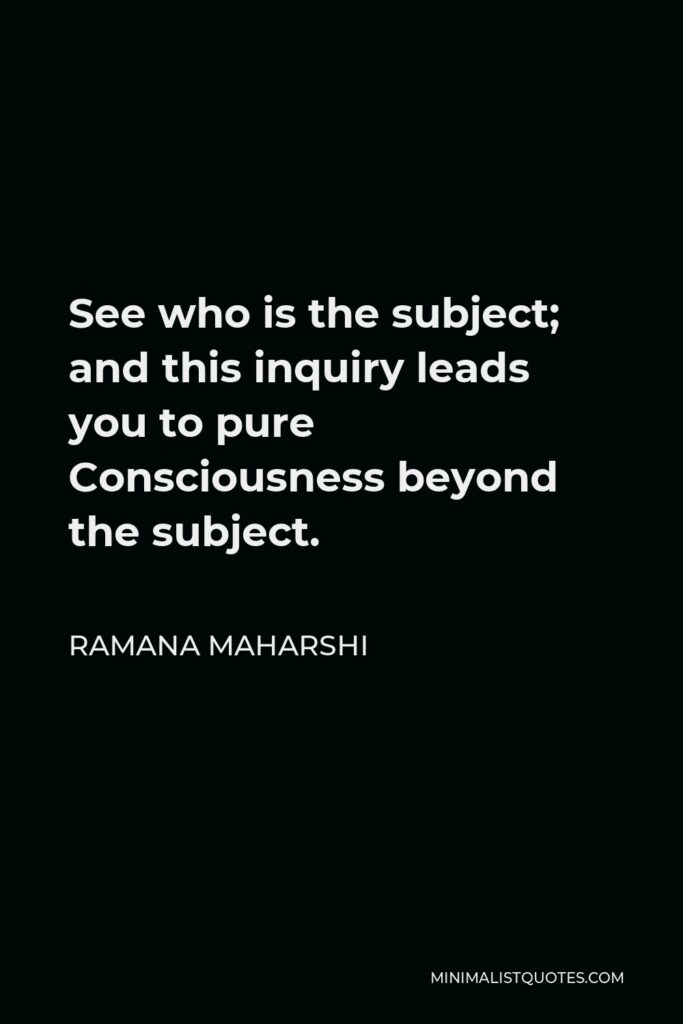 Ramana Maharshi Quote - See who is the subject; and this inquiry leads you to pure Consciousness beyond the subject.