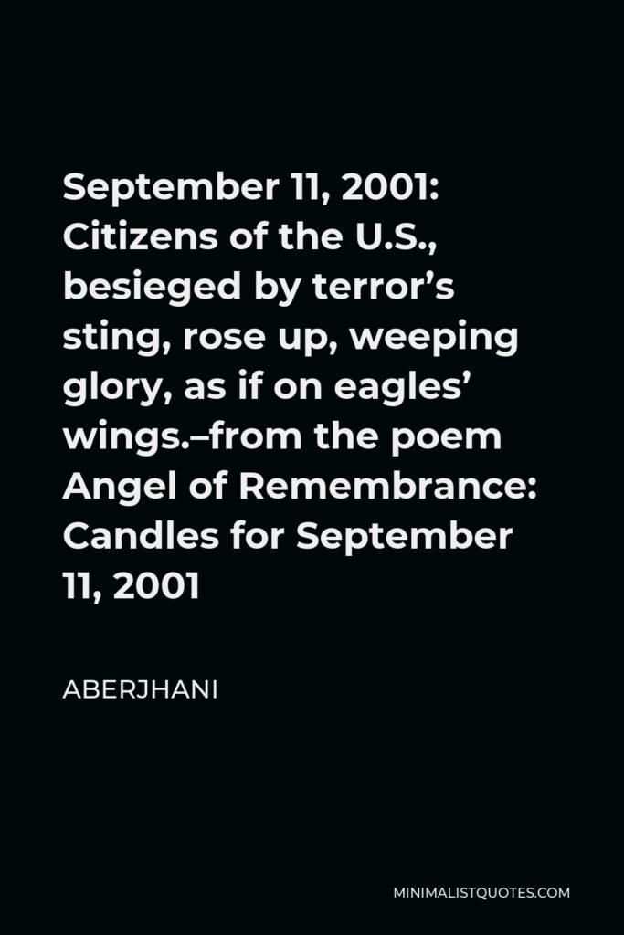 Aberjhani Quote - September 11, 2001: Citizens of the U.S., besieged by terror’s sting, rose up, weeping glory, as if on eagles’ wings.–from the poem Angel of Remembrance: Candles for September 11, 2001