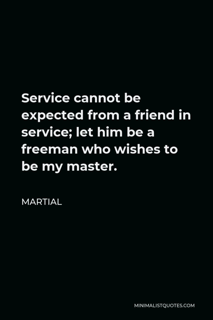 Martial Quote - Service cannot be expected from a friend in service; let him be a freeman who wishes to be my master.