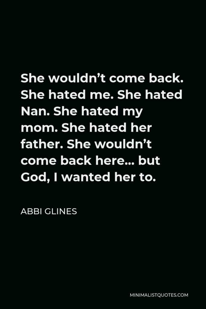 Abbi Glines Quote - She wouldn’t come back. She hated me. She hated Nan. She hated my mom. She hated her father. She wouldn’t come back here… but God, I wanted her to.