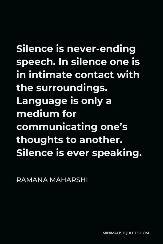 Ramana Maharshi Quote - Silence is never-ending speech. In silence one is in intimate contact with the surroundings. Language is only a medium for communicating one’s thoughts to another. Silence is ever speaking.