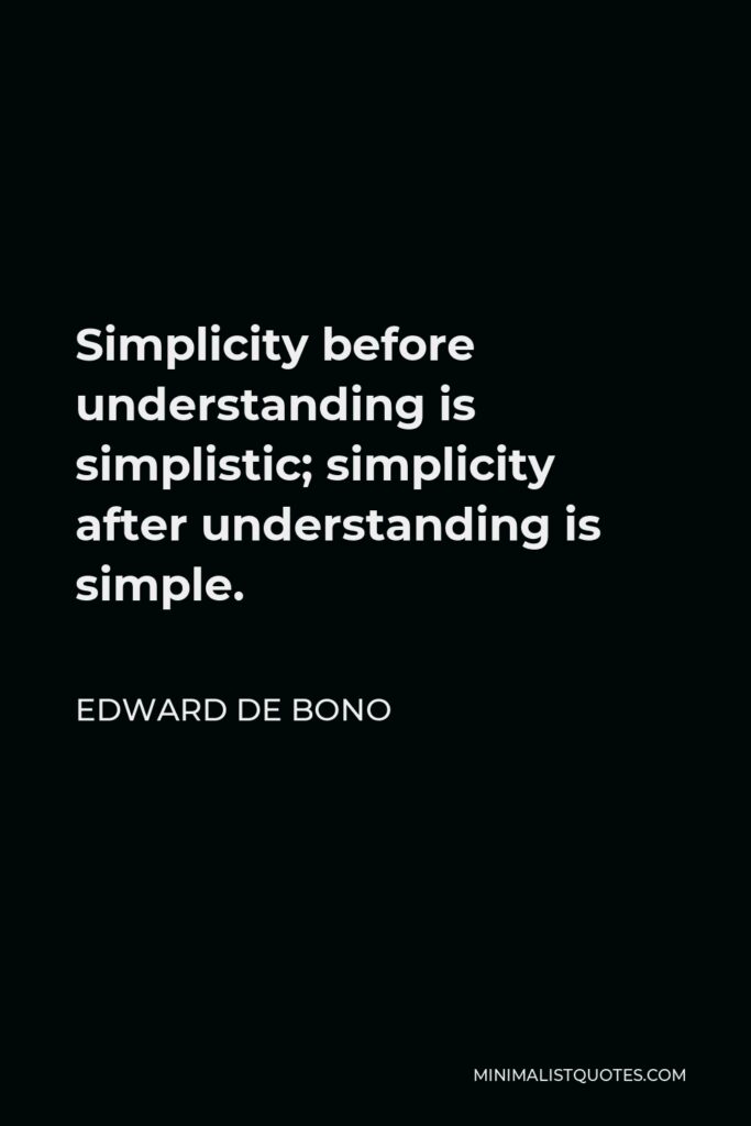 Edward de Bono Quote - Simplicity before understanding is simplistic; simplicity after understanding is simple.