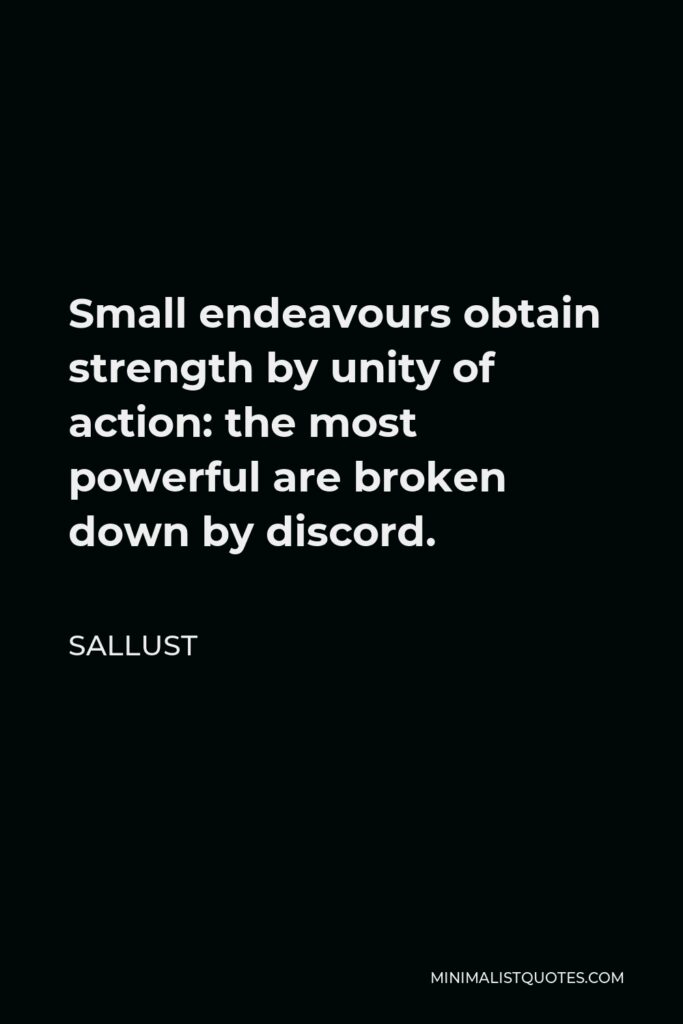 Sallust Quote - Small endeavours obtain strength by unity of action: the most powerful are broken down by discord.